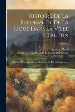 Histoire De La Réforme Et De La Ligue Dans La Ville D'autun: Précédée D'une Introduction Et Suivie De Pièces Justificatives; Volume 3 af Hippolyte Abord