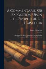 A Commentarie, Or Exposition Upon the Prophecie of Habakkuk: Together With Many Usefull and Very Seasonable Observations, Delivered in Sundry Sermons af Edward Marbury