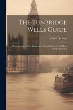 The Tunbridge Wells Guide; Or an Account of the Ancient and Present State of That Place [By J. Sprange.] af Jasper Sprange