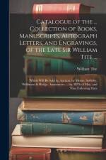 Catalogue of the ... Collection of Books, Manuscripts, Autograph Letters, and Engravings, of the Late Sir William Tite ...: Which Will Be Sold by Auct af William Tite