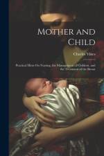 Mother and Child: Practical Hints On Nursing, the Management of Children, and the Treatment of the Breast af Charles Vines