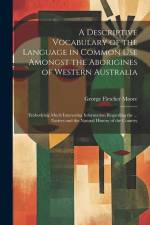 A Descriptive Vocabulary of the Language in Common Use Amongst the Aborigines of Western Australia: Embodying Much Interesting Information Regarding t af George Fletcher Moore