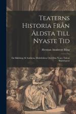 Teaterns Historia Från Äldsta Till Nyaste Tid: En Skildring Af Antikens, Medeltidens Och Den Nyare Tidens Skådebanor af Herman Anakreon Ring