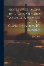 Notes of Sermons by ... John Offord, Taken by a Member of the Congregation [C. Soares] af John Offord