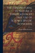 The Supernatural in Nature, a Verification by Free Use of Science [By J.W. Reynolds] af Joseph William Reynolds
