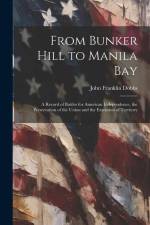 From Bunker Hill to Manila Bay: A Record of Battles for American Independence, the Preservation of the Union and the Extension of Territory af John Franklin Dobbs