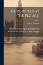 The Whistler at the Plough: Containing Travels, Statistics, and Descriptions of Scenery and Agricultural Customs in Most Parts of England: With Le af Alexander Somerville