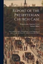 Report of the Presbyterian Church Case: The Commonwealth of Pennsylvania, at the Suggestion of James Todd and Others, Vs. Ashbel Green and Others af Samuel Miller