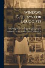 Window Displays for Druggists: Comprising for the Most Part Engravings and Descriptions of Over a Hundred Attractive Displays Which Have Been Designe af Anonymous