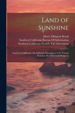 Land of Sunshine: Southern California: An Authentic Description of Its Natural Features, Resources and Prospects af Harry Ellington Brook