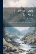 How to Mix Paints: A Simple Treatise Prepared for the Wants of the Practical Painter af C. Godfrey