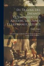 Du Travail Des Enfants Qu'emploient Les Ateliers, Les Usines Et Les Manufactures: Considéré Dans Les Intérêts Mutuels De La Société, Des Familles Et D af Charles Dupin (Baron)