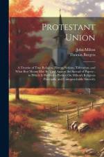 Protestant Union: A Treatise of True Religion, Heresy, Schism, Toleration, and What Best Means May Be Used Against the Spread of Popery; af Thomas Burgess
