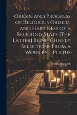 Origin and Progress of Religious Orders, and Happiness of a Religious State [The Latter] Being Chiefly Selections From a Work by J. Platus af Patrick Mannock