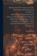 Siracusa Pei Viaggiatori, Ovvero Descrizione Storica, Artistica, topografica Delle Attuali Antichità Di Ortigia, Acradina, Tica, Napoli, ed Epipoli, C af Giuseppe Politi