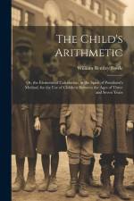 The Child's Arithmetic: Or, the Elements of Calculation, in the Spirit of Pestalozzi's Method, for the Use of Children Between the Ages of Thr af William Bentley Fowle