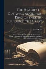 The History of Gustavus Adolphus, King of Sweden, Surnamed the Great: To Which Is Prefixed, an Essay On the Military State of Europe, Containing the M af Walter Harte