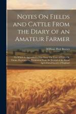 Notes On Fields and Cattle From the Diary of an Amateur Farmer: To Which Is Appended a Prize Essay On Time of Entry On Farms, Reprinted by Permission af William Holt Beever