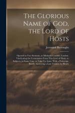 The Glorious Name of God, the Lord of Hosts: Opened in Two Sermons, at Michaels Cornhill, London. Vindicating the Commission From This Lord of Hosts, af Jeremiah Burroughs