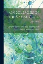 On Sclerosis of the Spinal Cord: Including Locomotor Ataxy, Spastic Spinal Paralysis, and Other System-Diseases of the Spinal Cord: Their Pathology, S af Julius Althaus