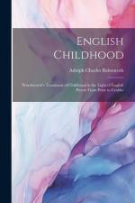 English Childhood: Wordsworth's Treatment of Childhood in the Light of English Poetry From Prior to Crabbe af Adolph Charles Babenroth