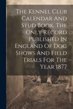 The Kennel Club Calendar And Stud Book. The Only Record Published In England Of Dog Shows And Field Trials For The Year 1877 af Anonymous