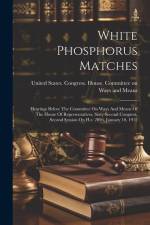 White Phosphorus Matches: Hearings Before The Committee On Ways And Means Of The House Of Representatives, Sixty-second Congress, Second Session af United States Congress House Commi