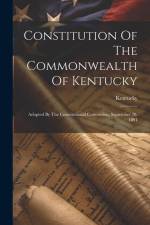 Constitution Of The Commonwealth Of Kentucky: Adopted By The Constitutional Convention, September 28, 1891 af Kentucky