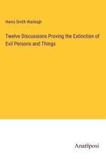 Twelve Discussions Proving the Extinction of Evil Persons and Things af Henry Smith Warleigh