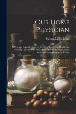 Our Home Physician: A New and Popular Guide to the Art of Preserving Health and Treating Disease; With Plain Advice for All the Medical an af George Miller Beard