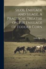 Silos, Ensilage and Silage. A Practical Treatise on the Ensilage of Fodder Corn af Manly Miles