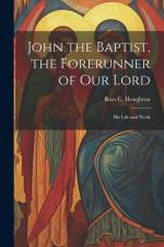 John the Baptist, the Forerunner of Our Lord: His Life and Work af Ross C. Houghton