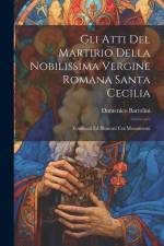 Gli Atti Del Martirio Della Nobilissima Vergine Romana Santa Cecilia: Vendicati Ed Illustrati Coi Monumenti af Domenico Bartolini