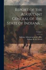 Report of the Adujutant General of the State of Indiana ..; Volume 1 af Indiana Adjutant General's Office