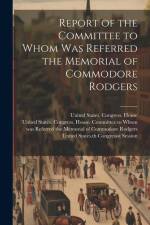 Report of the Committee to Whom Was Referred the Memorial of Commodore Rodgers af United States Congress House Commi