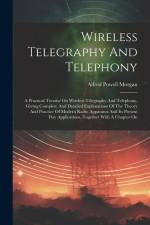 Wireless Telegraphy And Telephony: A Practical Treatise On Wireless Telegraphy And Telephony, Giving Complete And Detailed Explanations Of The Theory af Alfred Powell Morgan