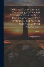 Origines Ecclesiasticæ. The Antiquities of the Christian Church. With Two Sermons and Two Letters on the Nature and Necessity of Absolution; Volume 1 af Joseph Bingham
