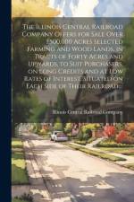 The Illinois Central Railroad Company Offers for Sale Over 1,500,000 Acres Selected Farming and Wood Lands, in Tracts of Forty Acres and Upwards, to S af Illinois Central Railroad Company