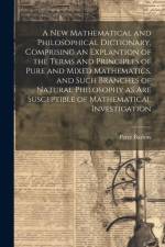 A New Mathematical and Philosophical Dictionary, Comprising an Explantion of the Terms and Principles of Pure and Mixed Mathematics, and Such Branches af Peter Barlow