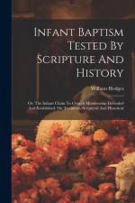 Infant Baptism Tested By Scripture And History: Or, The Infants Claim To Church Membership Defended And Established, On Testimony Scriptural And Histo af William Hodges