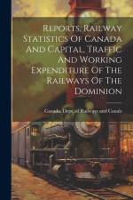 Reports, Railway Statistics Of Canada And Capital, Traffic And Working Expenditure Of The Railways Of The Dominion af Canada Dept of Railways and Canals