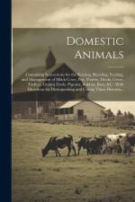 Domestic Animals: Containing Instructions for the Rearing, Breeding, Feeding, and Management of Milch Cows, Pigs, Poultry, Ducks, Geese, af Anonymous