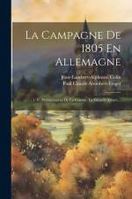 La Campagne De 1805 En Allemagne: 1. V. Préliminaires De La Guerre. La Grande Armée... af Paul Claude Alombert-Goget