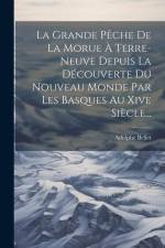 La Grande Pêche De La Morue À Terre-neuve Depuis La Découverte Du Nouveau Monde Par Les Basques Au Xive Siècle... af Adolphe Bellet