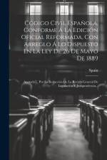 Código Civil Española, Conforme Á La Edición Oficial Reformada, Con Arreglo Á Lo Dispuesto En La Ley De 26 De Mayo De 1889: Anotado ... Por La Redacci af Spain