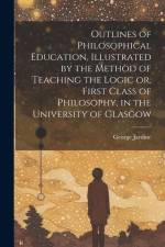 Outlines of Philosophical Education [microform], Illustrated by the Method of Teaching the Logic or, First Class of Philosophy, in the University of G af George Jardine