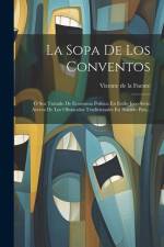 La Sopa De Los Conventos: Ó Sea Tratado De Economia Politica En Estilo Joco-sèrio Acerca De Los Obstaculos Tradicionales En Nuestro Pais... af Vicente De La Fuente