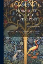 Horace, The Greatest Of Lyric Poets: An Account Of His Life, A Translation In Prose Or Verse Of The Best Of All His Writings af William Greenwood