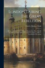 London During The Great Rebellion: Being A Memoir Of Sir Abraham Reynardson, Knt., Sheriff, And Master Of The Merchant Taylors' Company, 1640-41. Lord af Charles Mathew Clode