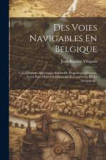 Des Voies Navigables En Belgique: Considérations Historiques Suivies De Propositions Diverses, Ayant Pour Objet L'amélioration Et L'extension De La Na af Jean-Baptiste Vifquain